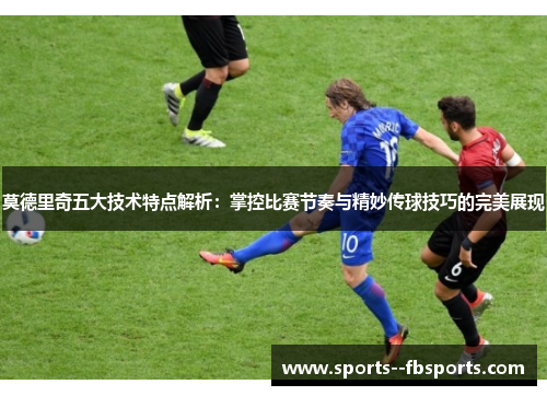 莫德里奇五大技术特点解析：掌控比赛节奏与精妙传球技巧的完美展现
