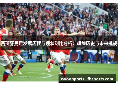 西班牙男足发展历程与现状对比分析：辉煌历史与未来挑战