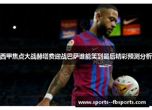 西甲焦点大战赫塔费迎战巴萨谁能笑到最后精彩预测分析