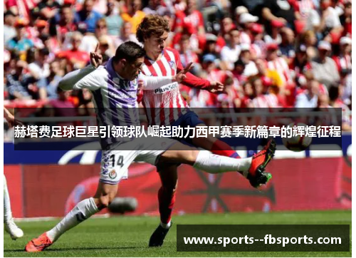 赫塔费足球巨星引领球队崛起助力西甲赛季新篇章的辉煌征程