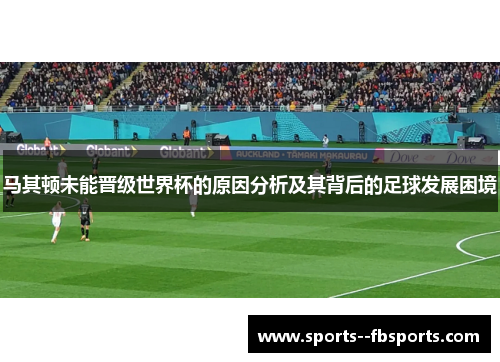 马其顿未能晋级世界杯的原因分析及其背后的足球发展困境