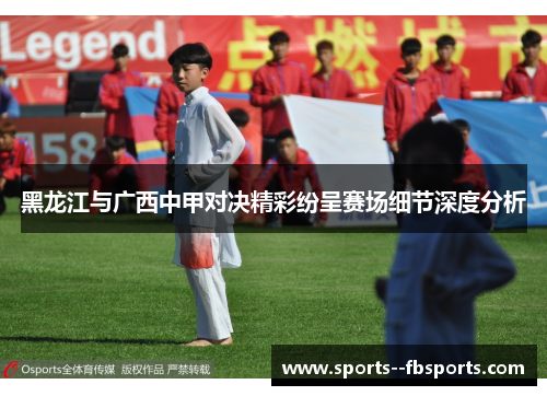 黑龙江与广西中甲对决精彩纷呈赛场细节深度分析