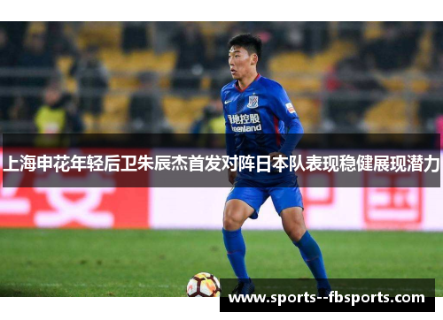 上海申花年轻后卫朱辰杰首发对阵日本队表现稳健展现潜力