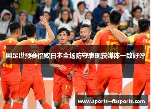 国足世预赛惜败日本全场防守表现获媒体一致好评