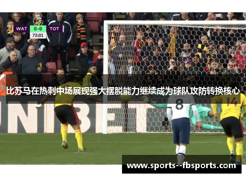 比苏马在热刺中场展现强大摆脱能力继续成为球队攻防转换核心