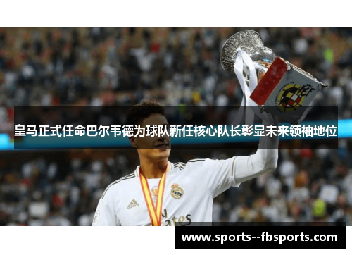 皇马正式任命巴尔韦德为球队新任核心队长彰显未来领袖地位