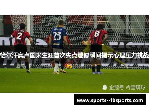 恰尔汗奥卢国米生涯首次失点遗憾瞬间揭示心理压力挑战