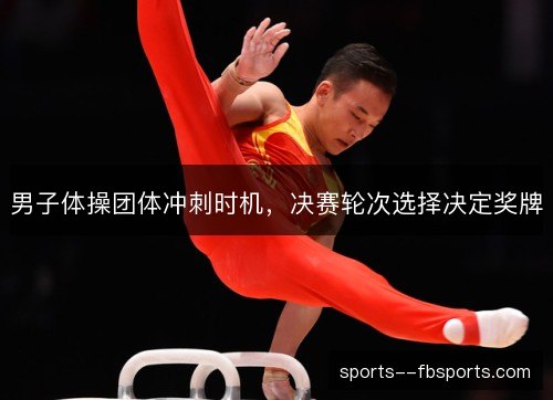 男子体操团体冲刺时机，决赛轮次选择决定奖牌