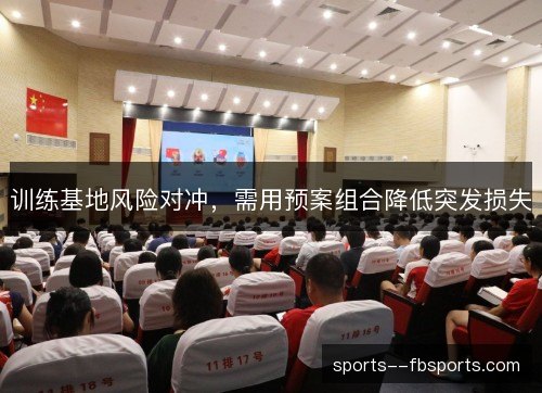 训练基地风险对冲，需用预案组合降低突发损失